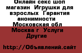 Онлайн секс-шоп магазин. Игрушки для взрослых. Гарантия анонимности! - Московская обл., Москва г. Услуги » Другие   